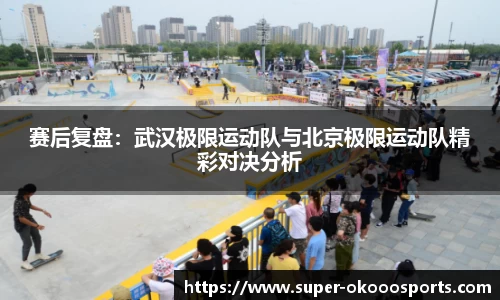 赛后复盘：武汉极限运动队与北京极限运动队精彩对决分析