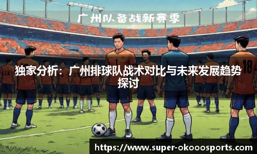 独家分析：广州排球队战术对比与未来发展趋势探讨
