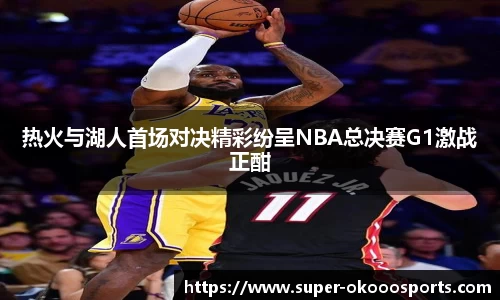 热火与湖人首场对决精彩纷呈NBA总决赛G1激战正酣